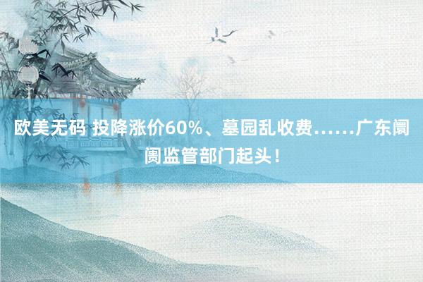 欧美无码 投降涨价60%、墓园乱收费……广东阛阓监管部门起头！