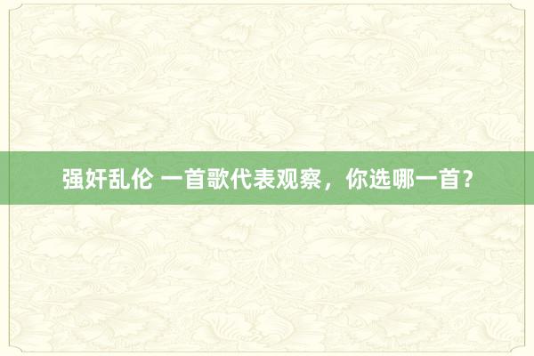 强奸乱伦 一首歌代表观察，你选哪一首？