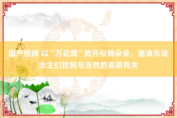 国产视频 以“万花筒”掀开似锦朵朵，邀请东说念主们找到与当然的高明有关