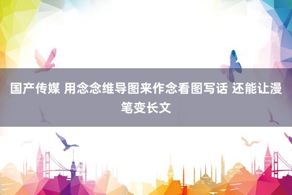 国产传媒 用念念维导图来作念看图写话 还能让漫笔变长文