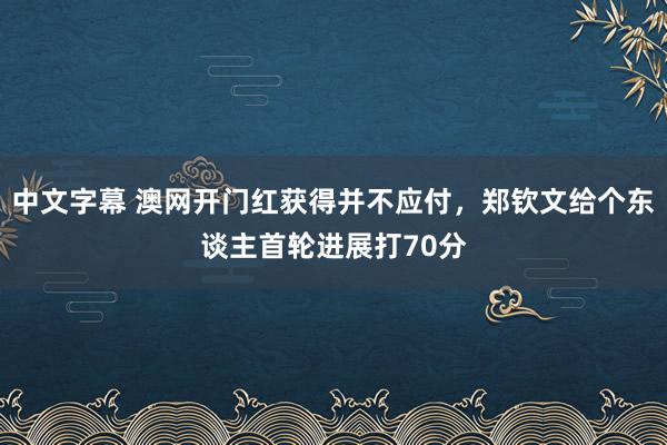 中文字幕 澳网开门红获得并不应付，郑钦文给个东谈主首轮进展打70分