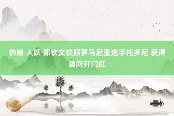 伪娘 人妖 郑钦文校服罗马尼亚选手托多尼 获得澳网开门红