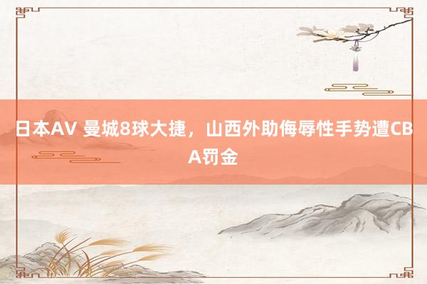 日本AV 曼城8球大捷，山西外助侮辱性手势遭CBA罚金