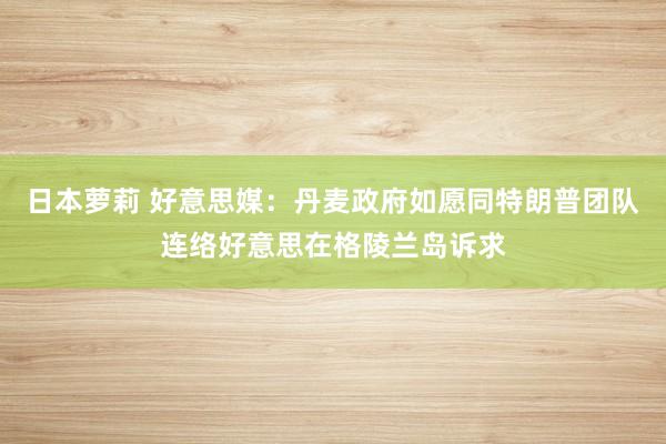 日本萝莉 好意思媒：丹麦政府如愿同特朗普团队连络好意思在格陵兰岛诉求