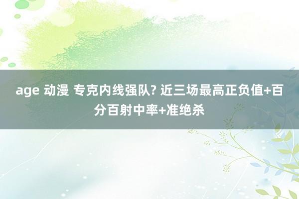 age 动漫 专克内线强队? 近三场最高正负值+百分百射中率+准绝杀