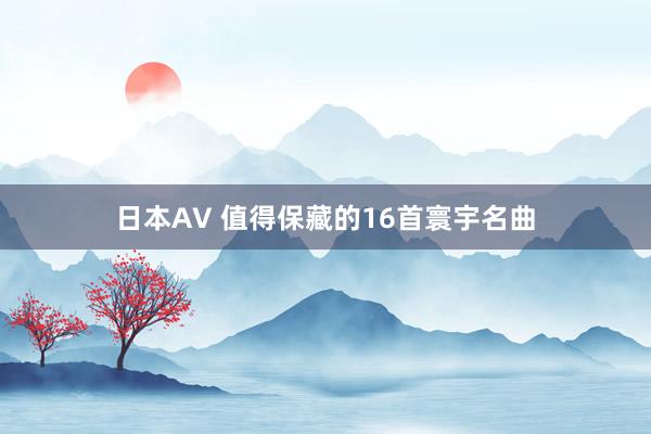 日本AV 值得保藏的16首寰宇名曲