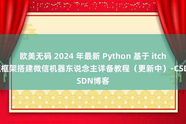 欧美无码 2024 年最新 Python 基于 itchat 开源框架搭建微信机器东说念主详备教程（更新中）-CSDN博客