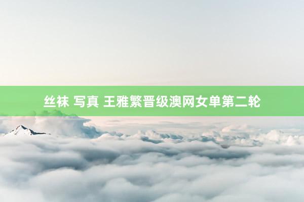 丝袜 写真 王雅繁晋级澳网女单第二轮