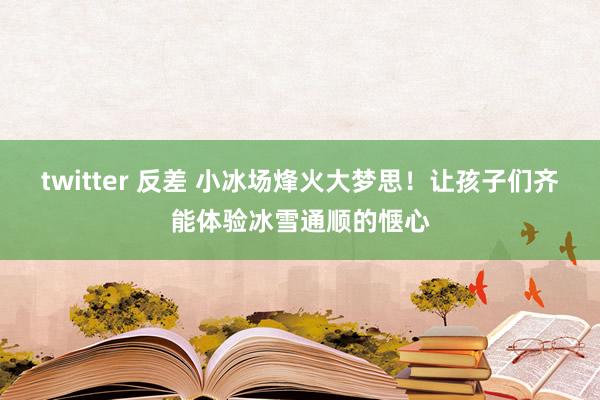 twitter 反差 小冰场烽火大梦思！让孩子们齐能体验冰雪通顺的惬心