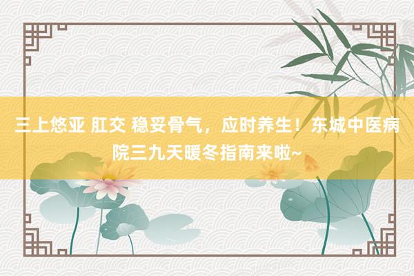 三上悠亚 肛交 稳妥骨气，应时养生！东城中医病院三九天暖冬指南来啦~