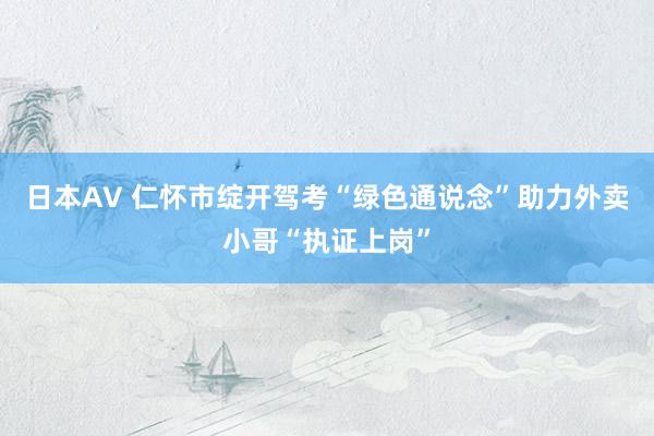 日本AV 仁怀市绽开驾考“绿色通说念”助力外卖小哥“执证上岗”