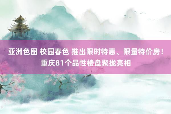亚洲色图 校园春色 推出限时特惠、限量特价房！重庆81个品性楼盘聚拢亮相