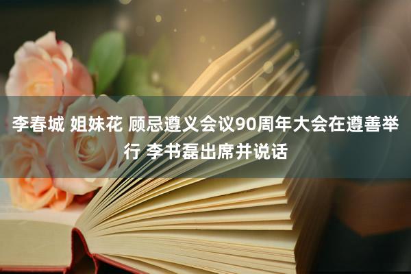 李春城 姐妹花 顾忌遵义会议90周年大会在遵善举行 李书磊出席并说话