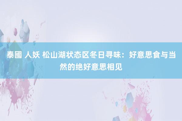 泰國 人妖 松山湖状态区冬日寻味：好意思食与当然的绝好意思相见