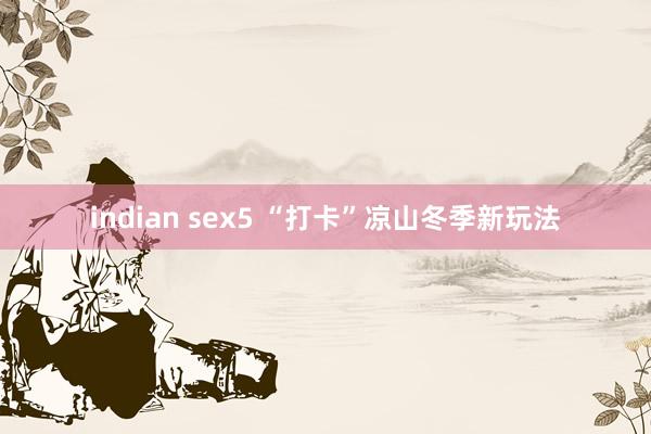 indian sex5 “打卡”凉山冬季新玩法