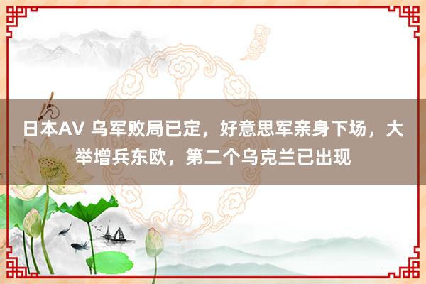 日本AV 乌军败局已定，好意思军亲身下场，大举增兵东欧，第二个乌克兰已出现