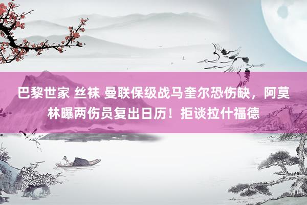 巴黎世家 丝袜 曼联保级战马奎尔恐伤缺，阿莫林曝两伤员复出日历！拒谈拉什福德