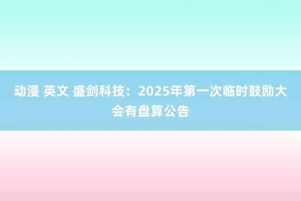 动漫 英文 盛剑科技：2025年第一次临时鼓励大会有盘算公告