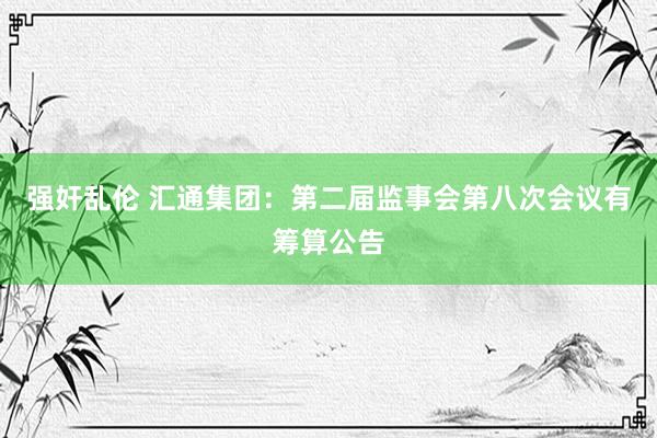 强奸乱伦 汇通集团：第二届监事会第八次会议有筹算公告