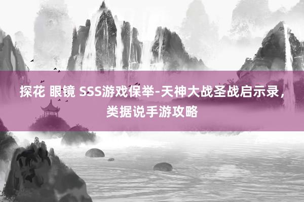 探花 眼镜 SSS游戏保举-天神大战圣战启示录，类据说手游攻略