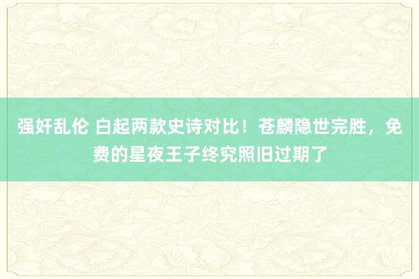 强奸乱伦 白起两款史诗对比！苍麟隐世完胜，免费的星夜王子终究照旧过期了
