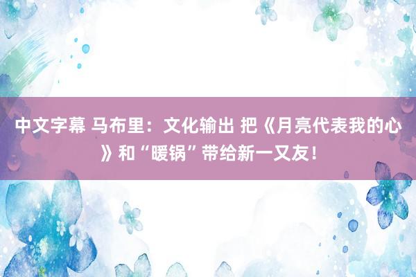 中文字幕 马布里：文化输出 把《月亮代表我的心》和“暖锅”带给新一又友！