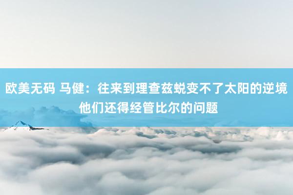 欧美无码 马健：往来到理查兹蜕变不了太阳的逆境 他们还得经管比尔的问题