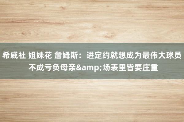 希威社 姐妹花 詹姆斯：进定约就想成为最伟大球员 不成亏负母亲&场表里皆要庄重