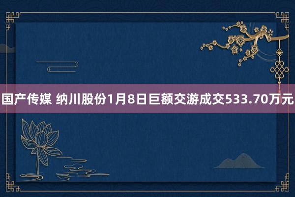 国产传媒 纳川股份1月8日巨额交游成交533.70万元