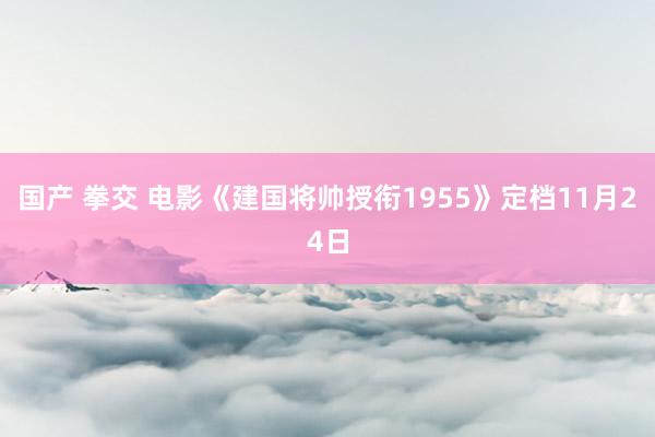 国产 拳交 电影《建国将帅授衔1955》定档11月24日
