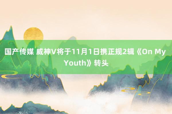 国产传媒 威神V将于11月1日携正规2辑《On My Youth》转头