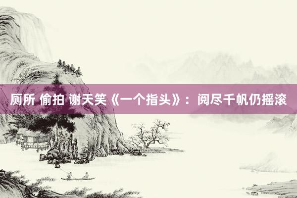 厕所 偷拍 谢天笑《一个指头》：阅尽千帆仍摇滚