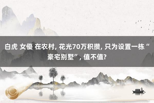 白虎 女優 在农村， 花光70万积攒， 只为设置一栋“豪宅别墅”， 值不值?