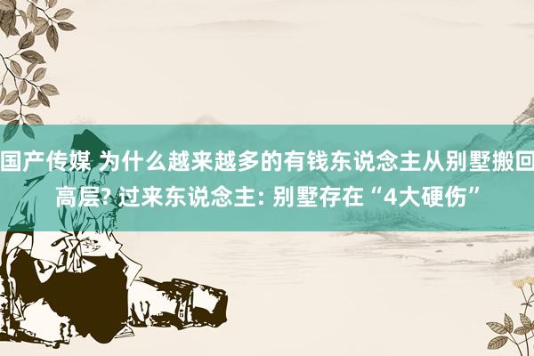国产传媒 为什么越来越多的有钱东说念主从别墅搬回高层? 过来东说念主: 别墅存在“4大硬伤”