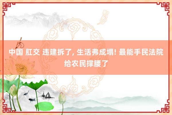 中国 肛交 违建拆了， 生活弗成塌! 最能手民法院给农民撑腰了