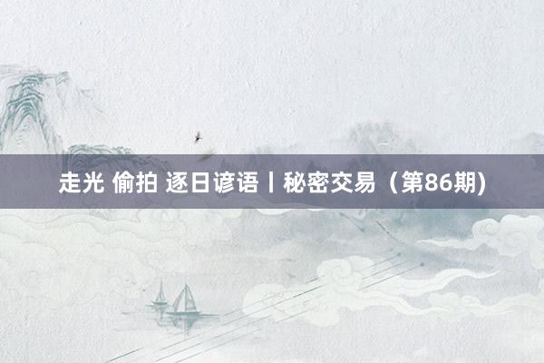 走光 偷拍 逐日谚语丨秘密交易（第86期)