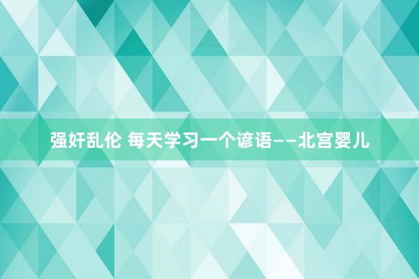强奸乱伦 每天学习一个谚语——北宫婴儿