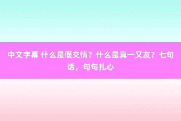 中文字幕 什么是假交情？什么是真一又友？七句话，句句扎心