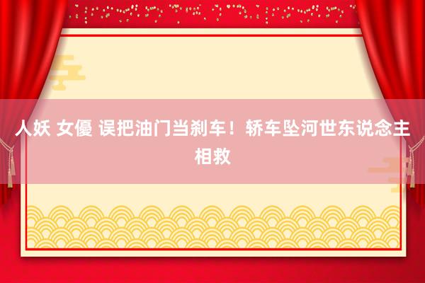 人妖 女優 误把油门当刹车！轿车坠河世东说念主相救