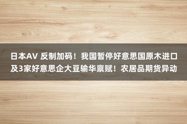 日本AV 反制加码！我国暂停好意思国原木进口及3家好意思企大豆输华禀赋！农居品期货异动