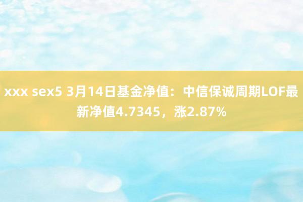 xxx sex5 3月14日基金净值：中信保诚周期LOF最新净值4.7345，涨2.87%