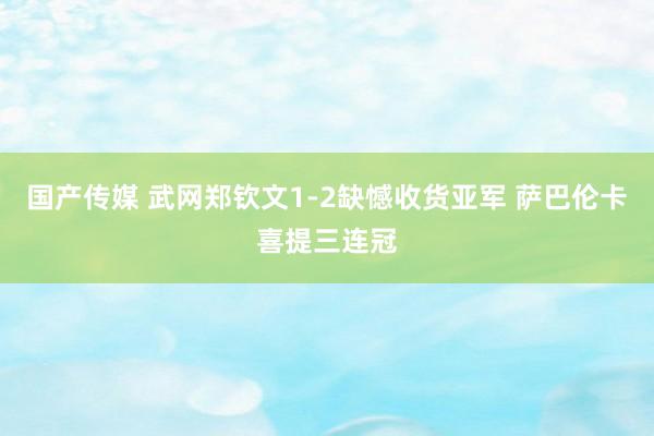 国产传媒 武网郑钦文1-2缺憾收货亚军 萨巴伦卡喜提三连冠