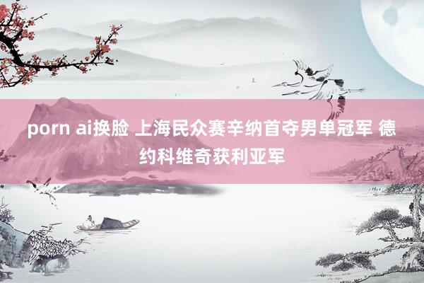 porn ai换脸 上海民众赛辛纳首夺男单冠军 德约科维奇获利亚军