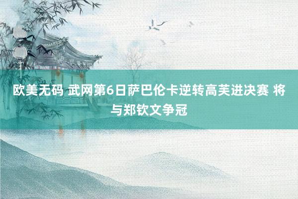 欧美无码 武网第6日萨巴伦卡逆转高芙进决赛 将与郑钦文争冠