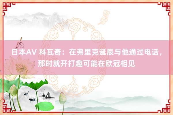 日本AV 科瓦奇：在弗里克诞辰与他通过电话，那时就开打趣可能在欧冠相见