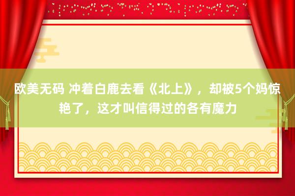 欧美无码 冲着白鹿去看《北上》，却被5个妈惊艳了，这才叫信得过的各有魔力