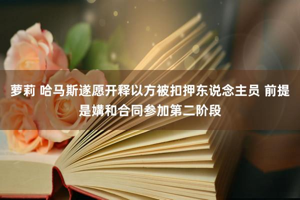 萝莉 哈马斯遂愿开释以方被扣押东说念主员 前提是媾和合同参加第二阶段