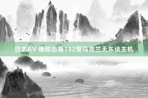 日本AV 俄称击落132架乌克兰无东谈主机