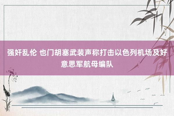 强奸乱伦 也门胡塞武装声称打击以色列机场及好意思军航母编队