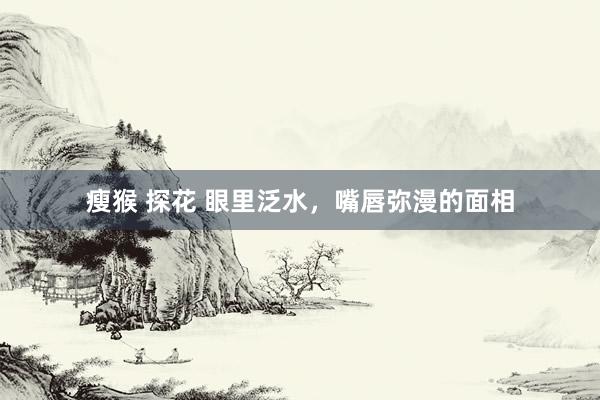 瘦猴 探花 眼里泛水，嘴唇弥漫的面相